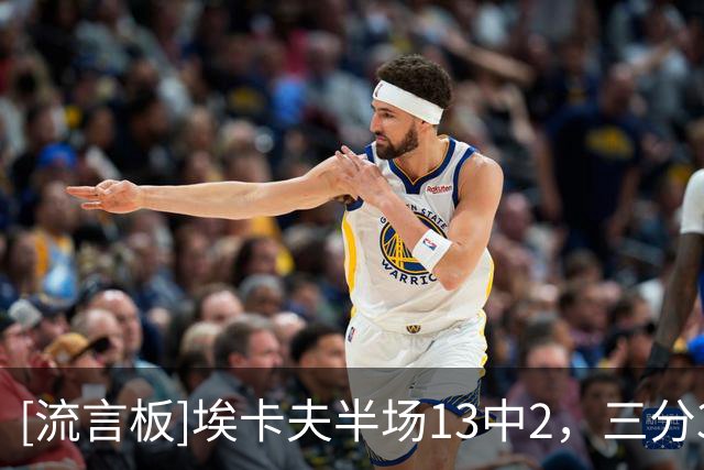 [流言板]埃卡夫半场13中2，三分3中0、罚球5中2得到6分1篮板3助攻